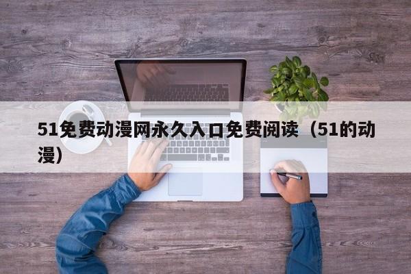 51免费动漫网永久入口免费阅读(51的动漫)