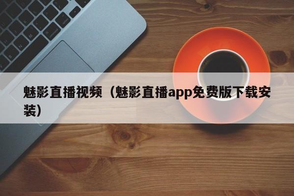魅影直播视频(魅影直播app免费版下载安装)
