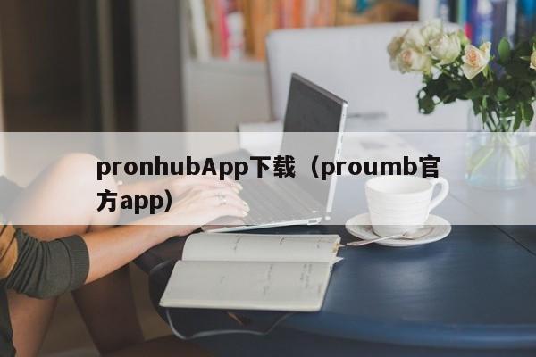 pronhubApp下载(proumb官方app)