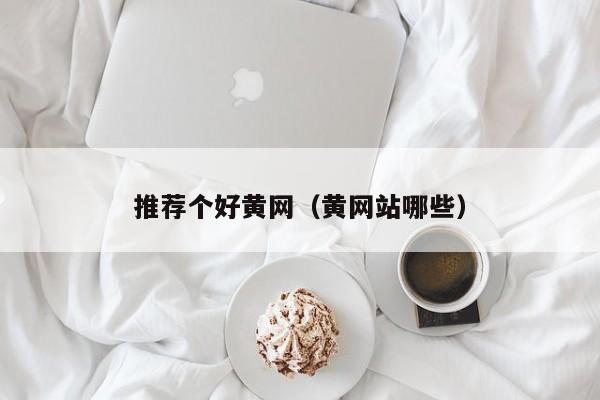 推荐个好黄网(黄网站哪些)
