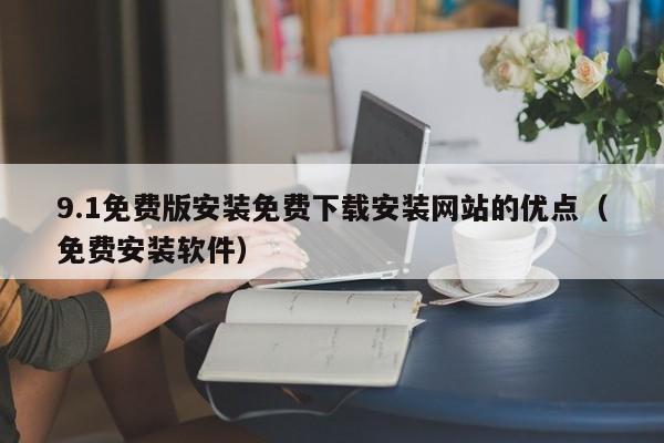 9.1免费版安装免费下载安装网站的优点(免费安装软件)