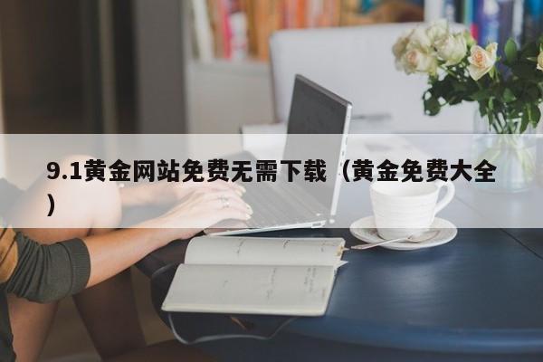 9.1黄金网站免费无需下载(黄金免费大全)