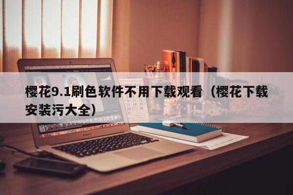 樱花9.1刷色软件不用下载观看(樱花下载安装污大全)