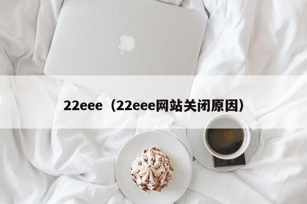 22eee(22eee网站关闭原因)
