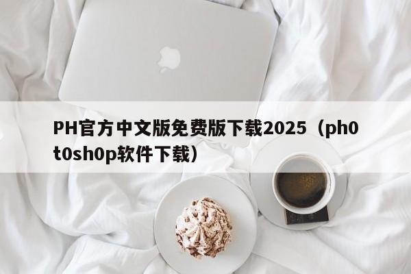 PH官方中文版免费版下载2025(ph0t0sh0p软件下载)