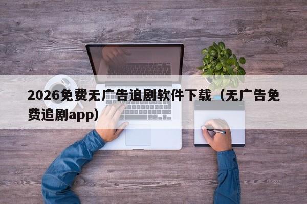 2026免费无广告追剧软件下载(无广告免费追剧app)