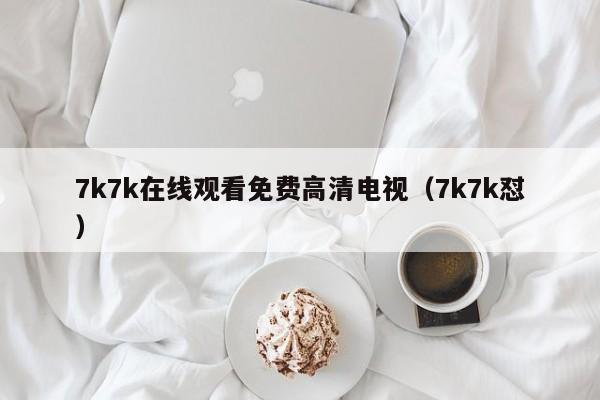 7k7k在线观看免费高清电视(7k7k怼)