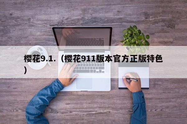 樱花9.1.(樱花911版本官方正版特色)