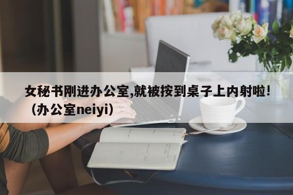 女秘书刚进办公室,就被按到桌子上内射啦!(办公室neiyi)