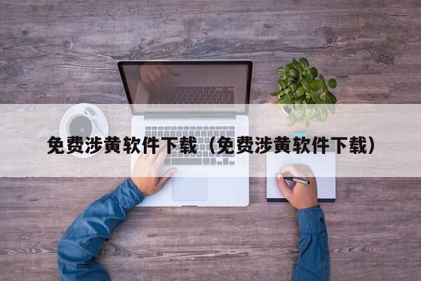 免费涉黄软件下载(免费涉黄软件下载)
