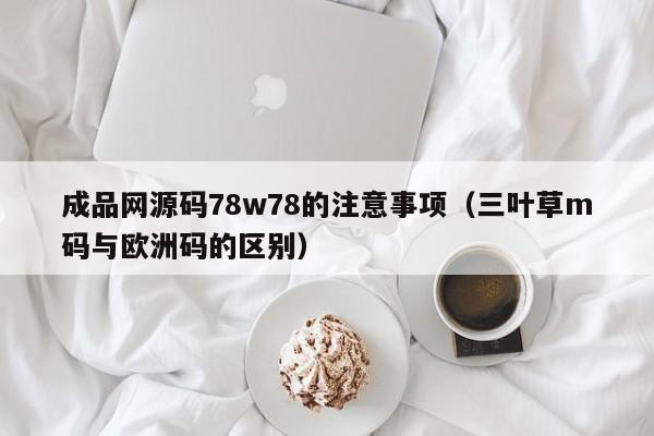 成品网源码78w78的注意事项(三叶草m码与欧洲码的区别)