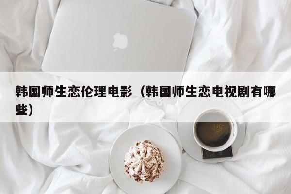 韩国师生恋伦理电影(韩国师生恋电视剧有哪些)