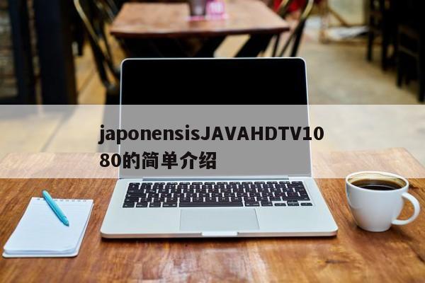 japonensisJAVAHDTV1080的简单介绍