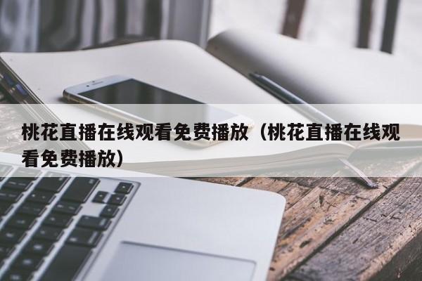 桃花直播在线观看免费播放(桃花直播在线观看免费播放)