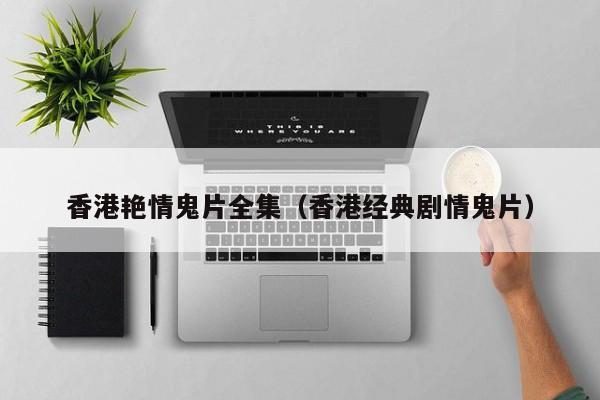 香港艳情鬼片全集(香港经典剧情鬼片)