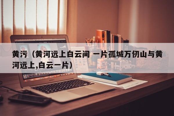黄污(黄河远上白云间 一片孤城万仞山与黄河远上,白云一片)