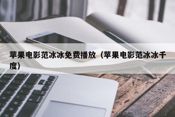苹果电影范冰冰免费播放(苹果电影范冰冰千度)