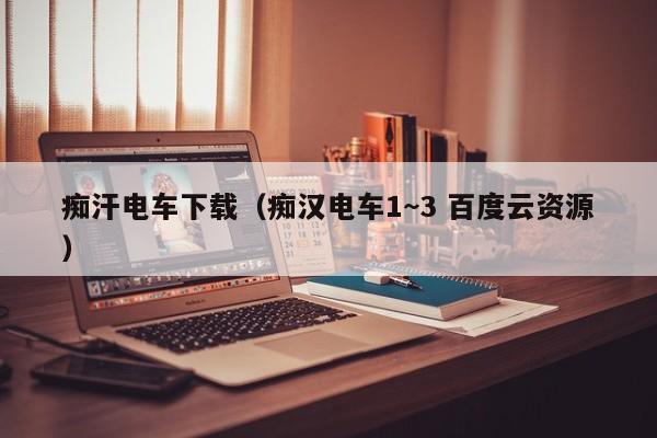 痴汗电车下载(痴汉电车1~3 百度云资源)