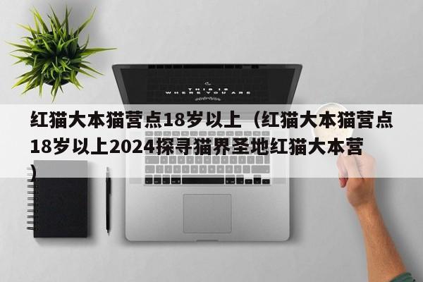 红猫大本猫营点18岁以上(红猫大本猫营点18岁以上2024探寻猫界圣地红猫大本营)