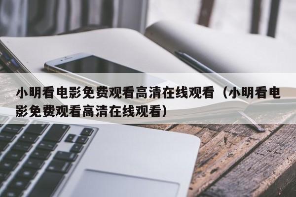 小明看电影免费观看高清在线观看(小明看电影免费观看高清在线观看)