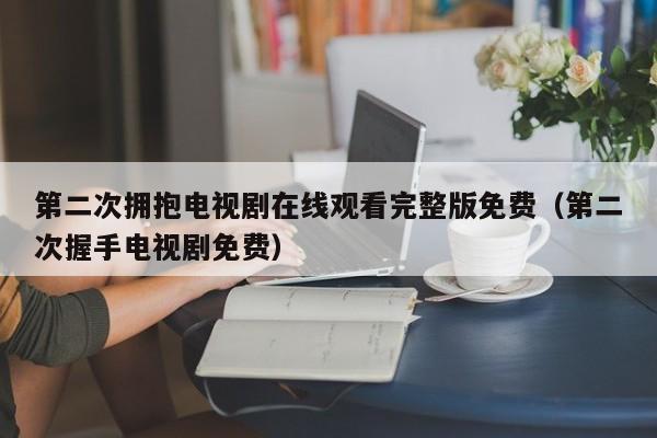 第二次拥抱电视剧在线观看完整版免费(第二次握手电视剧免费)