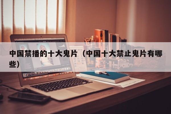 中国禁播的十大鬼片(中国十大禁止鬼片有哪些)