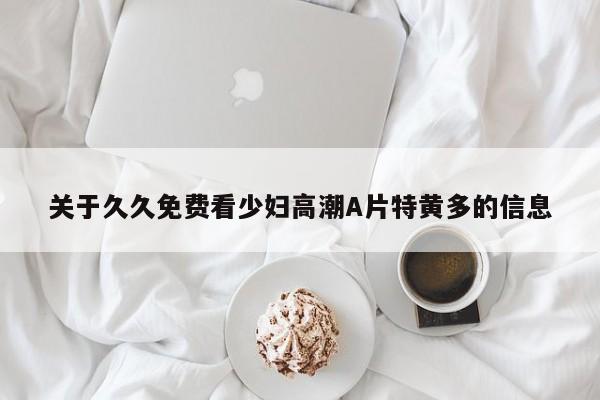 关于久久免费看少妇高潮A片特黄多的信息
