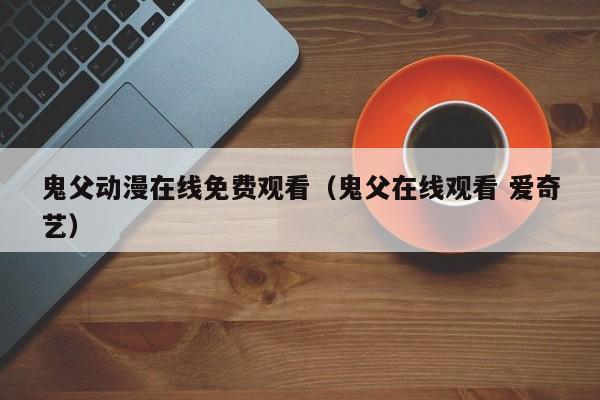 鬼父动漫在线免费观看(鬼父在线观看 爱奇艺)