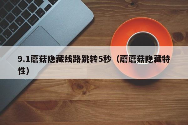 9.1蘑菇隐藏线路跳转5秒(蘑蘑菇隐藏特性)