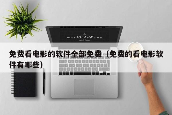 免费看电影的软件全部免费(免费的看电影软件有哪些)