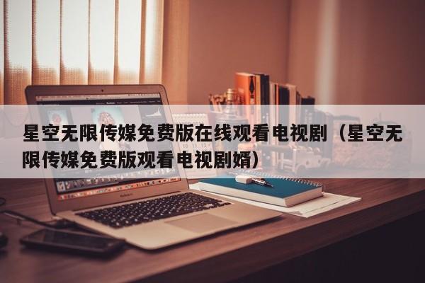星空无限传媒免费版在线观看电视剧(星空无限传媒免费版观看电视剧婿)