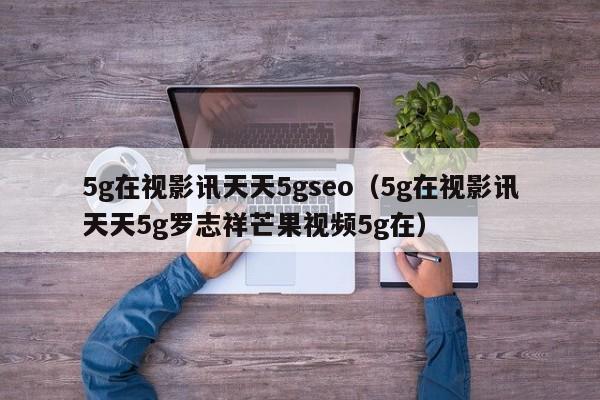 5g在视影讯天天5gseo(5g在视影讯天天5g罗志祥芒果视频5g在)
