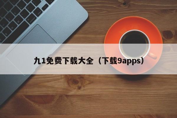 九1免费下载大全(下载9apps)