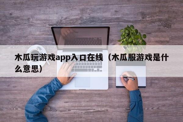 木瓜玩游戏app入口在线(木瓜服游戏是什么意思)