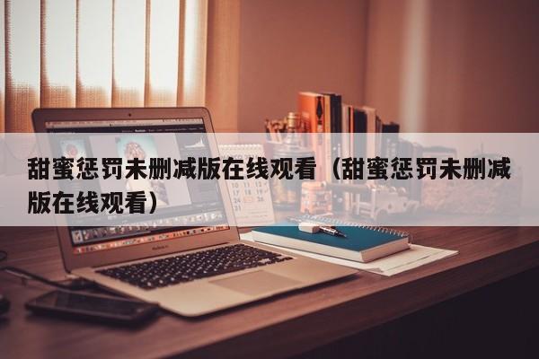 甜蜜惩罚未删减版在线观看(甜蜜惩罚未删减版在线观看)