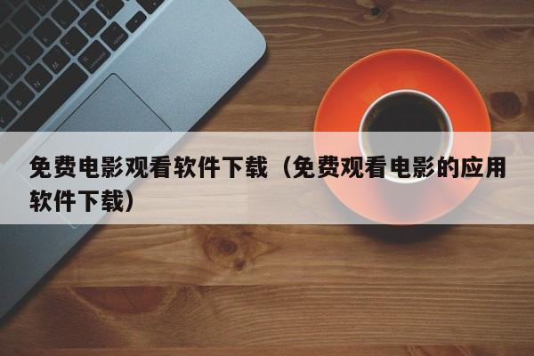免费电影观看软件下载(免费观看电影的应用软件下载)