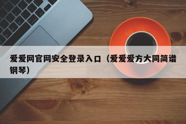 爱爱网官网安全登录入口(爱爱爱方大同简谱钢琴)