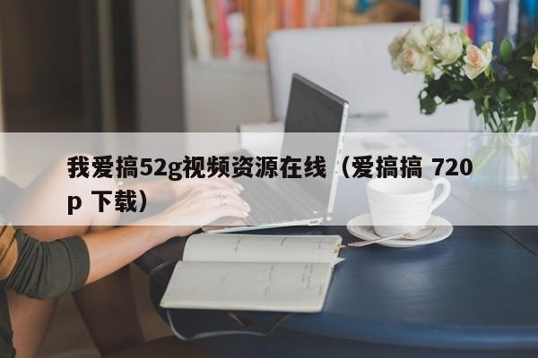 我爱搞52g视频资源在线(爱搞搞 720p 下载)