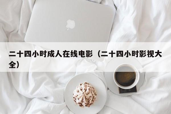二十四小时成人在线电影(二十四小时影视大全)