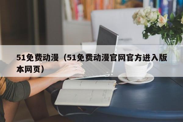 51免费动漫(51免费动漫官网官方进入版本网页)