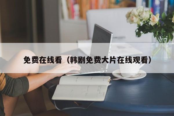 免费在线看(韩剧免费大片在线观看)
