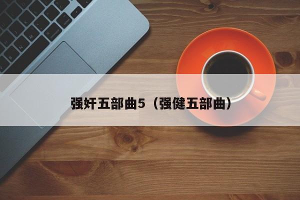 强奸五部曲5(强健五部曲)
