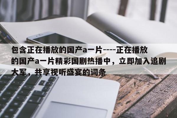 包含正在播放的国产a一片----正在播放的国产a一片精彩国剧热播中,立即加入追剧大军,共享视听盛宴的词条