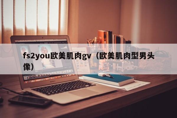 fs2you欧美肌肉gv(欧美肌肉型男头像)