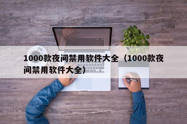 1000款夜间禁用软件大全(1000款夜间禁用软件大全)