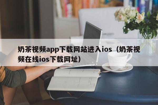 奶茶视频app下载网站进入ios(奶茶视频在线ios下载网址)