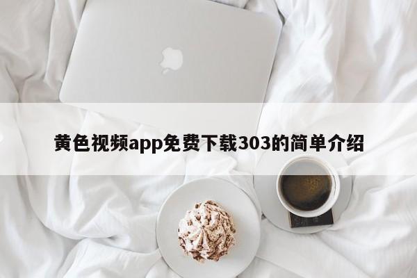 黄色视频app免费下载303的简单介绍