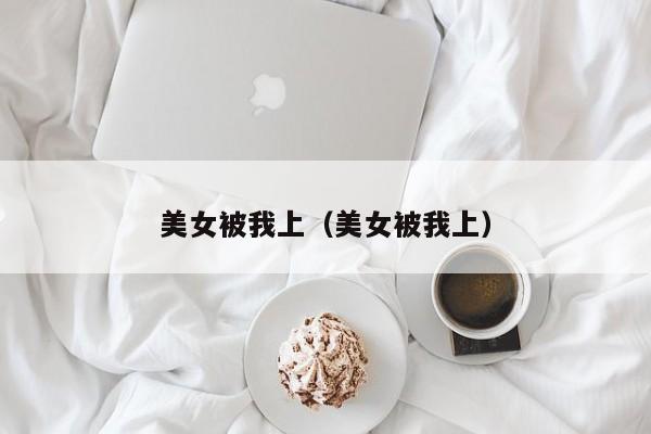 美女被我上(美女被我上)