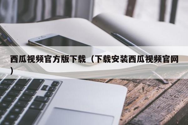西瓜视频官方版下载(下载安装西瓜视频官网)