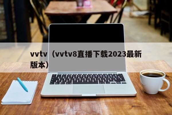 vvtv(vvtv8直播下载2023最新版本)